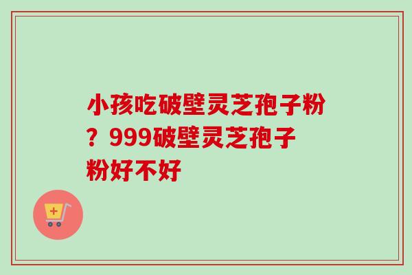 小孩吃破壁灵芝孢子粉?999破壁灵芝孢子粉好不好-第1张图片-卓越灵芝孢子粉 小孩吃破壁灵芝孢子粉?999破壁灵芝孢子粉好不好-第1张图片-卓越灵芝孢子粉
