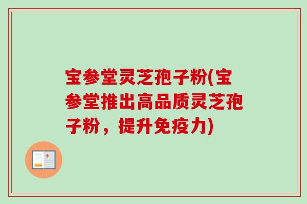 宝参堂灵芝孢子粉(宝参堂推出高品质灵芝孢子粉,提升免疫力)-第1张图片-卓越灵芝孢子粉 宝参堂灵芝孢子粉(宝参堂推出高品质灵芝孢子粉,提升免疫力)-第1张图片-卓越灵芝孢子粉