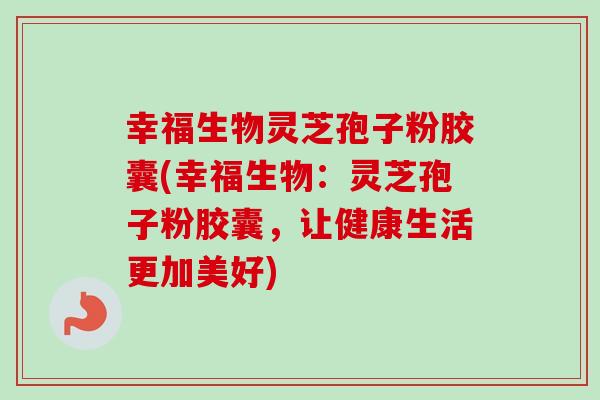 幸福生物灵芝孢子粉胶囊(幸福生物：灵芝孢子粉胶囊，让健康生活更加美好)-第1张图片-卓越灵芝孢子粉