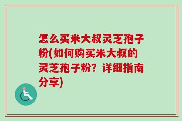 怎么买米大叔灵芝孢子粉(如何购买米大叔的灵芝孢子粉？详细指南分享)-第1张图片-卓越灵芝孢子粉