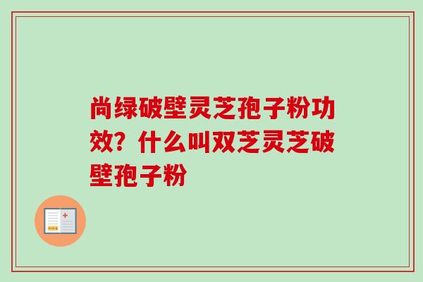 尚绿破壁灵芝孢子粉功效?什么叫双芝灵芝破壁孢子粉-第1张图片-卓越灵芝孢子粉 尚绿破壁灵芝孢子粉功效?什么叫双芝灵芝破壁孢子粉-第1张图片-卓越灵芝孢子粉