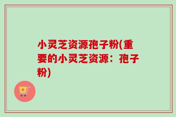 小灵芝资源孢子粉(重要的小灵芝资源：孢子粉)-第1张图片-卓越灵芝孢子粉