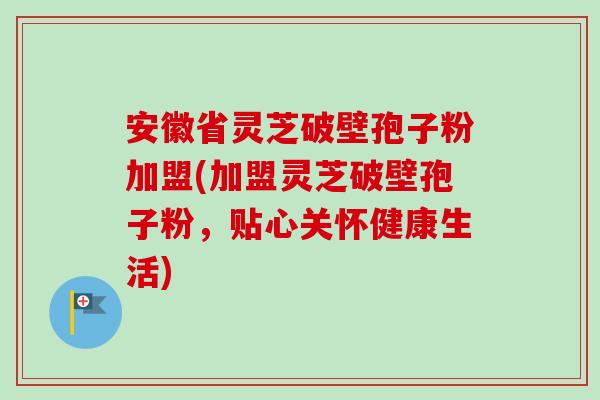 安徽省灵芝破壁孢子粉加盟(加盟灵芝破壁孢子粉，贴心关怀健康生活)-第1张图片-卓越灵芝孢子粉
