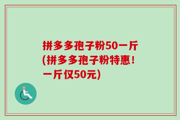 拼多多孢子粉50一斤(拼多多孢子粉特惠!一斤仅50元)-第1张图片-卓越灵芝孢子粉 拼多多孢子粉50一斤(拼多多孢子粉特惠!一斤仅50元)-第1张图片-卓越灵芝孢子粉