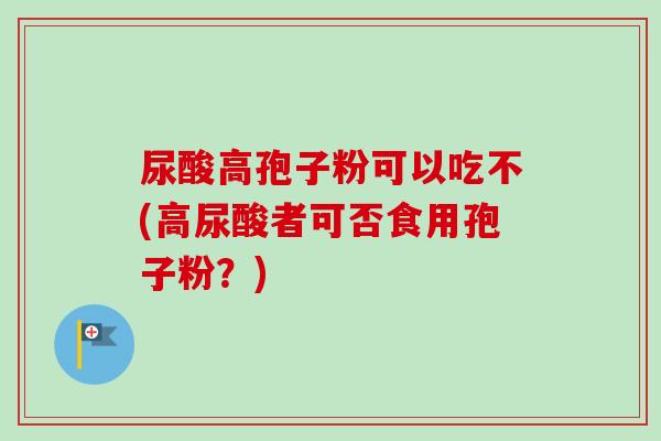 尿酸高孢子粉可以吃不(高尿酸者可否食用孢子粉?)-第1张图片-卓越灵芝孢子粉 尿酸高孢子粉可以吃不(高尿酸者可否食用孢子粉?)-第1张图片-卓越灵芝孢子粉