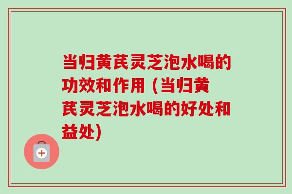 当归黄芪灵芝泡水喝的功效和作用 (当归黄芪灵芝泡水喝的好处和益处)-第1张图片-卓越灵芝孢子粉 当归黄芪灵芝泡水喝的功效和作用 (当归黄芪灵芝泡水喝的好处和益处)-第1张图片-卓越灵芝孢子粉