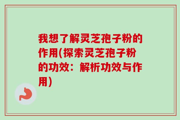 我想了解灵芝孢子粉的作用(探索灵芝孢子粉的功效:解析功效与作用)-第1张图片-卓越灵芝孢子粉 我想了解灵芝孢子粉的作用(探索灵芝孢子粉的功效:解析功效与作用)-第1张图片-卓越灵芝孢子粉