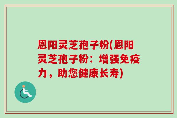 恩阳灵芝孢子粉(恩阳灵芝孢子粉:增强免疫力,助您健康长寿)-第1张图片-卓越灵芝孢子粉 恩阳灵芝孢子粉(恩阳灵芝孢子粉:增强免疫力,助您健康长寿)-第1张图片-卓越灵芝孢子粉
