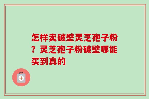 怎样卖破壁灵芝孢子粉?灵芝孢子粉破壁哪能买到真的-第1张图片-卓越灵芝孢子粉 怎样卖破壁灵芝孢子粉?灵芝孢子粉破壁哪能买到真的-第1张图片-卓越灵芝孢子粉