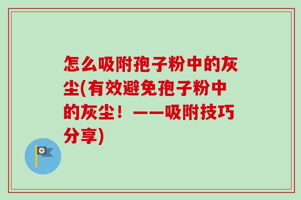 怎么吸附孢子粉中的灰尘(有效避免孢子粉中的灰尘！——吸附技巧分享)-第1张图片-卓越灵芝孢子粉