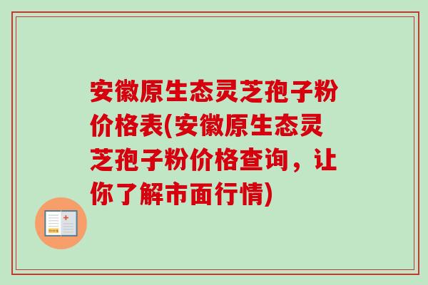 安徽原生态灵芝孢子粉价格表(安徽原生态灵芝孢子粉价格查询,让你了解市面行情)-第1张图片-卓越灵芝孢子粉 安徽原生态灵芝孢子粉价格表(安徽原生态灵芝孢子粉价格查询,让你了解市面行情)-第1张图片-卓越灵芝孢子粉