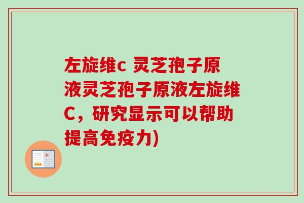 左旋维c 灵芝孢子原液灵芝孢子原液左旋维C,研究显示可以帮助提高免疫力)-第1张图片-卓越灵芝孢子粉 左旋维c 灵芝孢子原液灵芝孢子原液左旋维C,研究显示可以帮助提高免疫力)-第1张图片-卓越灵芝孢子粉