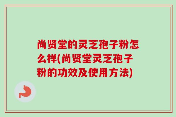 尚贤堂的灵芝孢子粉怎么样(尚贤堂灵芝孢子粉的功效及使用方法)-第1张图片-卓越灵芝孢子粉 尚贤堂的灵芝孢子粉怎么样(尚贤堂灵芝孢子粉的功效及使用方法)-第1张图片-卓越灵芝孢子粉