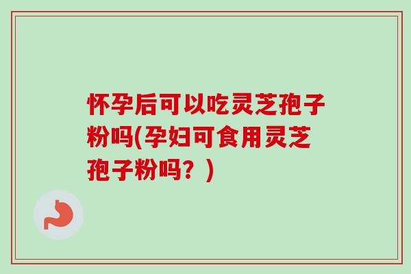 怀孕后可以吃灵芝孢子粉吗(孕妇可食用灵芝孢子粉吗?)-第1张图片-卓越灵芝孢子粉 怀孕后可以吃灵芝孢子粉吗(孕妇可食用灵芝孢子粉吗?)-第1张图片-卓越灵芝孢子粉
