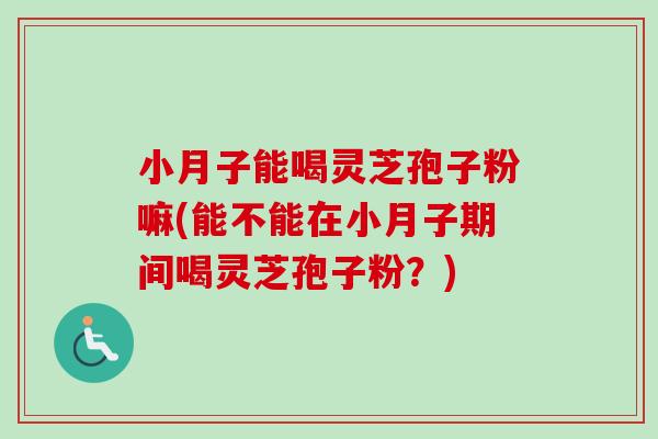 小月子能喝灵芝孢子粉嘛(能不能在小月子期间喝灵芝孢子粉?)-第1张图片-卓越灵芝孢子粉 小月子能喝灵芝孢子粉嘛(能不能在小月子期间喝灵芝孢子粉?)-第1张图片-卓越灵芝孢子粉