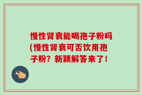 慢性肾衰能喝孢子粉吗(慢性肾衰可否饮用孢子粉?新颖解答来了!-第1张图片-卓越灵芝孢子粉 慢性肾衰能喝孢子粉吗(慢性肾衰可否饮用孢子粉?新颖解答来了!-第1张图片-卓越灵芝孢子粉