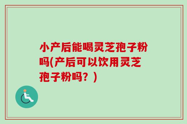 小产后能喝灵芝孢子粉吗(产后可以饮用灵芝孢子粉吗？)-第1张图片-卓越灵芝孢子粉