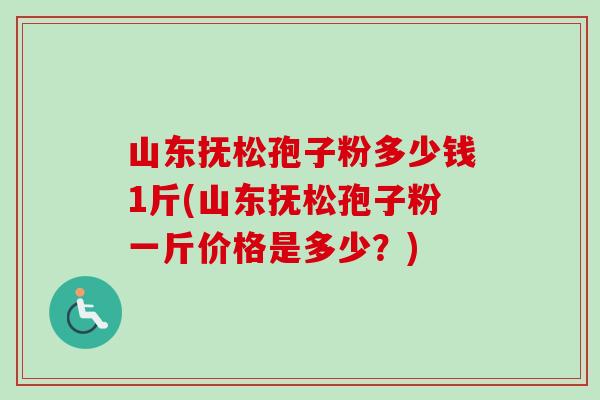 山东抚松孢子粉多少钱1斤(山东抚松孢子粉一斤价格是多少？)-第1张图片-卓越灵芝孢子粉