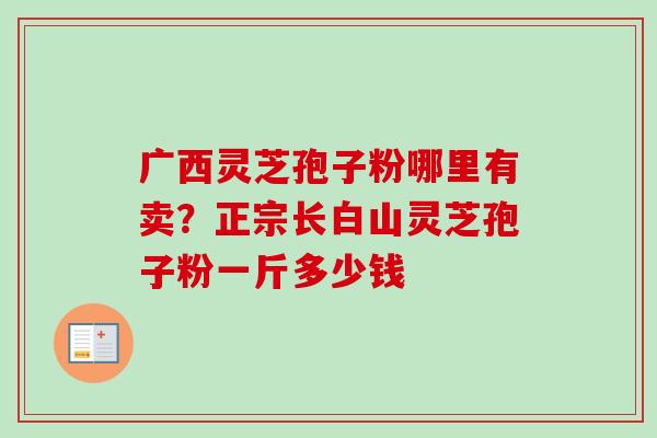 广西灵芝孢子粉哪里有卖?正宗长白山灵芝孢子粉一斤多少钱-第1张图片-卓越灵芝孢子粉 广西灵芝孢子粉哪里有卖?正宗长白山灵芝孢子粉一斤多少钱-第1张图片-卓越灵芝孢子粉