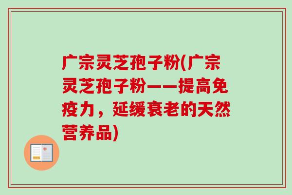 广宗灵芝孢子粉(广宗灵芝孢子粉——提高免疫力,延缓衰老的天然营养品)-第1张图片-卓越灵芝孢子粉 广宗灵芝孢子粉(广宗灵芝孢子粉——提高免疫力,延缓衰老的天然营养品)-第1张图片-卓越灵芝孢子粉