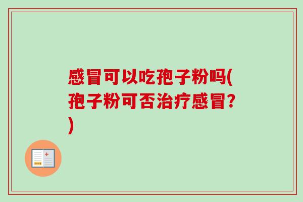 感冒可以吃孢子粉吗(孢子粉可否治疗感冒？)-第1张图片-卓越灵芝孢子粉
