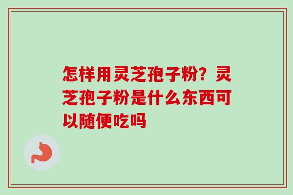 怎样用灵芝孢子粉？灵芝孢子粉是什么东西可以随便吃吗-第1张图片-卓越灵芝孢子粉