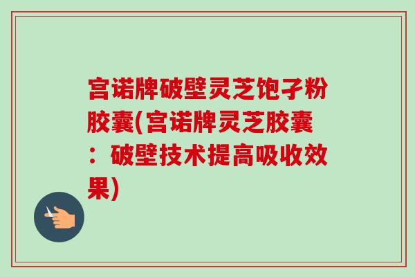 宫诺牌破壁灵芝饱孑粉胶囊(宫诺牌灵芝胶囊:破壁技术提高吸收效果)-第1张图片-卓越灵芝孢子粉 宫诺牌破壁灵芝饱孑粉胶囊(宫诺牌灵芝胶囊:破壁技术提高吸收效果)-第1张图片-卓越灵芝孢子粉