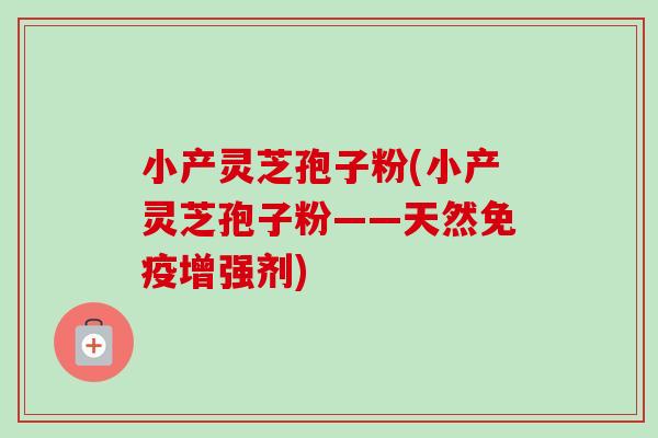 小产灵芝孢子粉(小产灵芝孢子粉——天然免疫增强剂)-第1张图片-卓越灵芝孢子粉 小产灵芝孢子粉(小产灵芝孢子粉——天然免疫增强剂)-第1张图片-卓越灵芝孢子粉