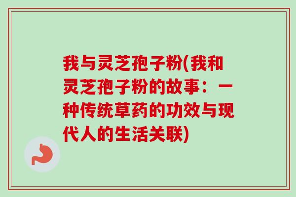 我与灵芝孢子粉(我和灵芝孢子粉的故事:一种传统草药的功效与现代人的生活关联)-第1张图片-卓越灵芝孢子粉 我与灵芝孢子粉(我和灵芝孢子粉的故事:一种传统草药的功效与现代人的生活关联)-第1张图片-卓越灵芝孢子粉