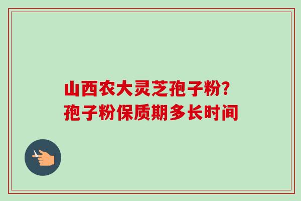 山西农大灵芝孢子粉?孢子粉保质期多长时间-第1张图片-卓越灵芝孢子粉 山西农大灵芝孢子粉?孢子粉保质期多长时间-第1张图片-卓越灵芝孢子粉