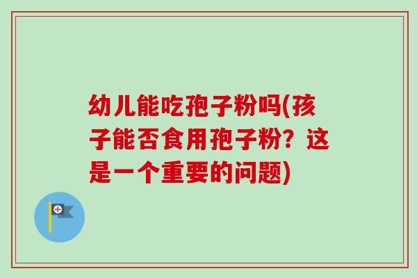 幼儿能吃孢子粉吗(孩子能否食用孢子粉?这是一个重要的问题)-第1张图片-卓越灵芝孢子粉 幼儿能吃孢子粉吗(孩子能否食用孢子粉?这是一个重要的问题)-第1张图片-卓越灵芝孢子粉