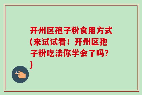 开州区孢子粉食用方式(来试试看!开州区孢子粉吃法你学会了吗?)-第1张图片-卓越灵芝孢子粉 开州区孢子粉食用方式(来试试看!开州区孢子粉吃法你学会了吗?)-第1张图片-卓越灵芝孢子粉