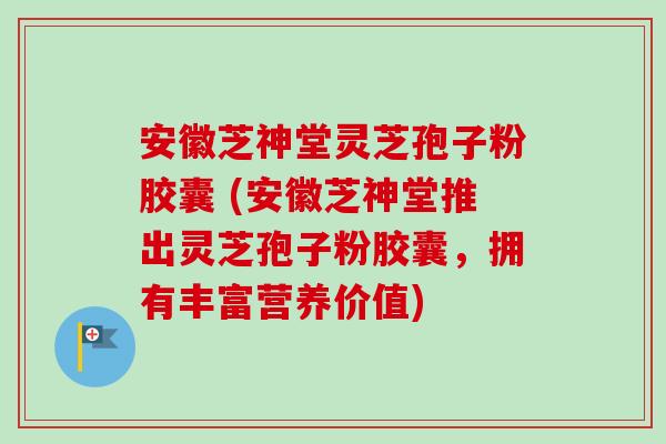 安徽芝神堂灵芝孢子粉胶囊 (安徽芝神堂推出灵芝孢子粉胶囊,拥有丰富营养价值)-第1张图片-卓越灵芝孢子粉 安徽芝神堂灵芝孢子粉胶囊 (安徽芝神堂推出灵芝孢子粉胶囊,拥有丰富营养价值)-第1张图片-卓越灵芝孢子粉