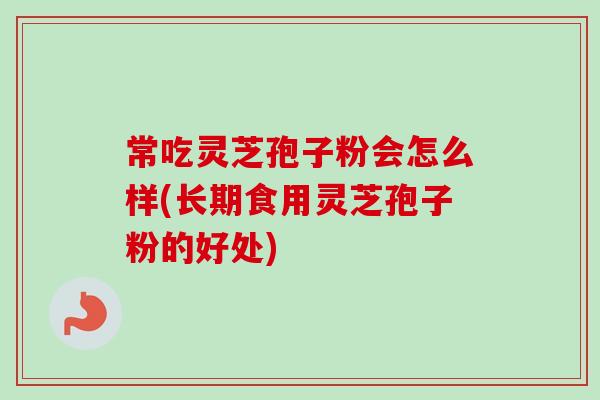 常吃灵芝孢子粉会怎么样(长期食用灵芝孢子粉的好处)-第1张图片-卓越灵芝孢子粉
