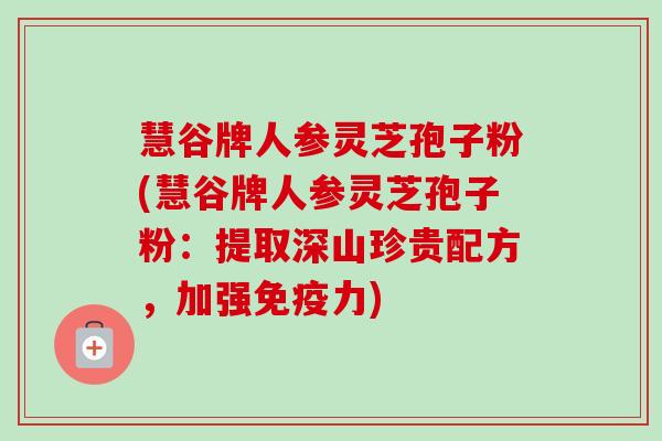 慧谷牌人参灵芝孢子粉(慧谷牌人参灵芝孢子粉:提取深山珍贵配方,加强免疫力)-第1张图片-卓越灵芝孢子粉 慧谷牌人参灵芝孢子粉(慧谷牌人参灵芝孢子粉:提取深山珍贵配方,加强免疫力)-第1张图片-卓越灵芝孢子粉