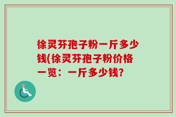 徐灵芬孢子粉一斤多少钱(徐灵芬孢子粉价格一览:一斤多少钱?-第1张图片-卓越灵芝孢子粉 徐灵芬孢子粉一斤多少钱(徐灵芬孢子粉价格一览:一斤多少钱?-第1张图片-卓越灵芝孢子粉
