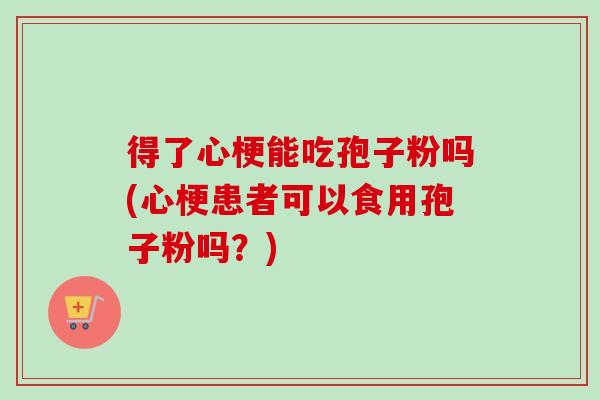 得了心梗能吃孢子粉吗(心梗患者可以食用孢子粉吗?)-第1张图片-卓越灵芝孢子粉 得了心梗能吃孢子粉吗(心梗患者可以食用孢子粉吗?)-第1张图片-卓越灵芝孢子粉