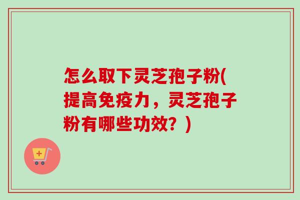 怎么取下灵芝孢子粉(提高免疫力,灵芝孢子粉有哪些功效?)-第1张图片-卓越灵芝孢子粉 怎么取下灵芝孢子粉(提高免疫力,灵芝孢子粉有哪些功效?)-第1张图片-卓越灵芝孢子粉