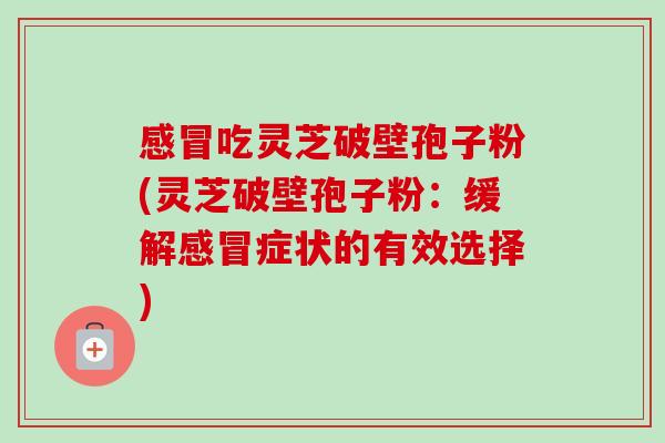 感冒吃灵芝破壁孢子粉(灵芝破壁孢子粉:缓解感冒症状的有效选择)-第1张图片-卓越灵芝孢子粉 感冒吃灵芝破壁孢子粉(灵芝破壁孢子粉:缓解感冒症状的有效选择)-第1张图片-卓越灵芝孢子粉