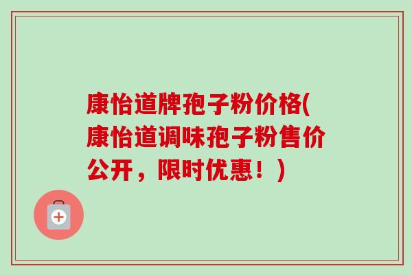 康怡道牌孢子粉价格(康怡道调味孢子粉售价公开，限时优惠！)-第1张图片-卓越灵芝孢子粉