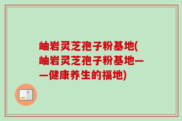 岫岩灵芝孢子粉基地(岫岩灵芝孢子粉基地——健康养生的福地)-第1张图片-卓越灵芝孢子粉