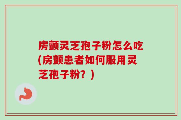 房颤灵芝孢子粉怎么吃(房颤患者如何服用灵芝孢子粉?)-第1张图片-卓越灵芝孢子粉 房颤灵芝孢子粉怎么吃(房颤患者如何服用灵芝孢子粉?)-第1张图片-卓越灵芝孢子粉