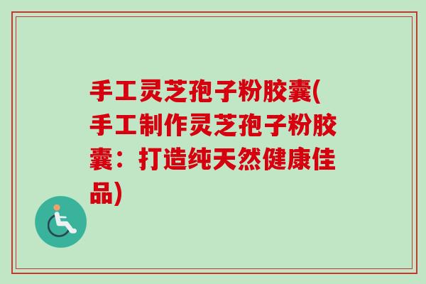 手工灵芝孢子粉胶囊(手工制作灵芝孢子粉胶囊：打造纯天然健康佳品)-第1张图片-卓越灵芝孢子粉