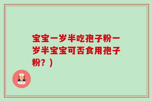 宝宝一岁半吃孢子粉一岁半宝宝可否食用孢子粉?)-第1张图片-卓越灵芝孢子粉 宝宝一岁半吃孢子粉一岁半宝宝可否食用孢子粉?)-第1张图片-卓越灵芝孢子粉