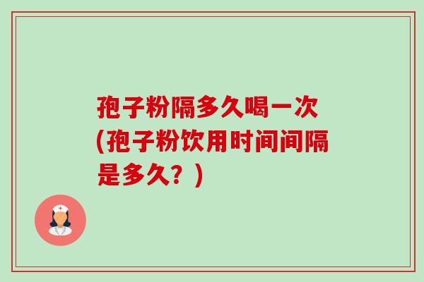 孢子粉隔多久喝一次 (孢子粉饮用时间间隔是多久?)-第1张图片-卓越灵芝孢子粉 孢子粉隔多久喝一次 (孢子粉饮用时间间隔是多久?)-第1张图片-卓越灵芝孢子粉