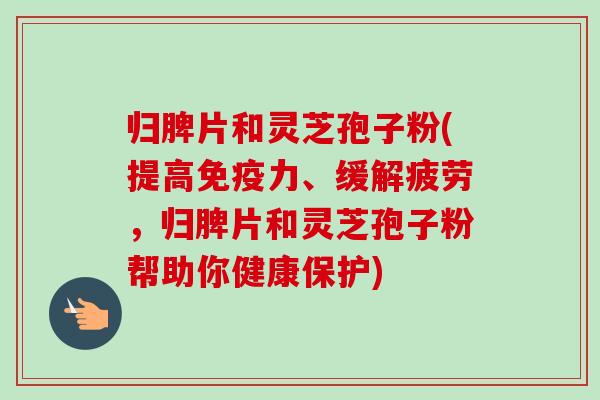 归脾片和灵芝孢子粉(提高免疫力、缓解疲劳,归脾片和灵芝孢子粉帮助你健康保护)-第1张图片-卓越灵芝孢子粉 归脾片和灵芝孢子粉(提高免疫力、缓解疲劳,归脾片和灵芝孢子粉帮助你健康保护)-第1张图片-卓越灵芝孢子粉