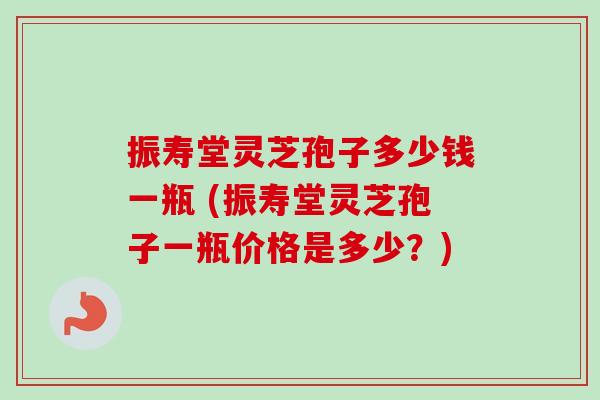 振寿堂灵芝孢子多少钱一瓶 (振寿堂灵芝孢子一瓶价格是多少？)-第1张图片-卓越灵芝孢子粉