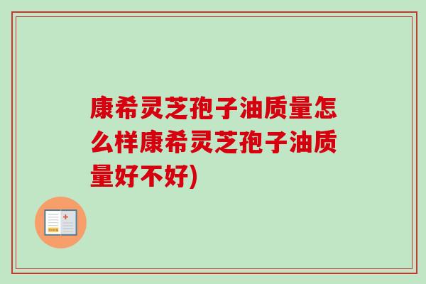康希灵芝孢子油质量怎么样康希灵芝孢子油质量好不好)-第1张图片-卓越灵芝孢子粉