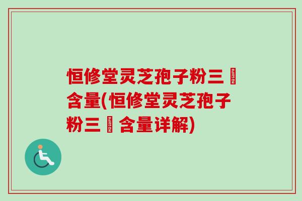 恒修堂灵芝孢子粉三胋含量(恒修堂灵芝孢子粉三胋含量详解)-第1张图片-卓越灵芝孢子粉 恒修堂灵芝孢子粉三胋含量(恒修堂灵芝孢子粉三胋含量详解)-第1张图片-卓越灵芝孢子粉
