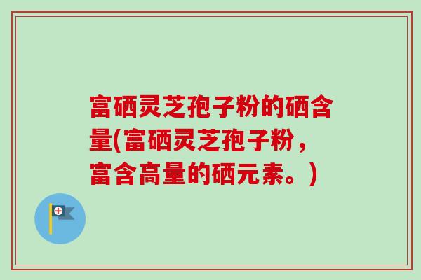 富硒灵芝孢子粉的硒含量(富硒灵芝孢子粉,富含高量的硒元素。)-第1张图片-卓越灵芝孢子粉 富硒灵芝孢子粉的硒含量(富硒灵芝孢子粉,富含高量的硒元素。)-第1张图片-卓越灵芝孢子粉
